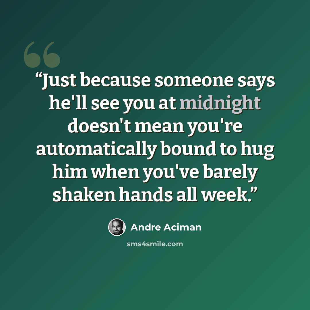 “Just because someone says he'll see you at midnight doesn't mean you're automatically bound to hug him when you've barely shaken hands all week.” quote by André Aciman
