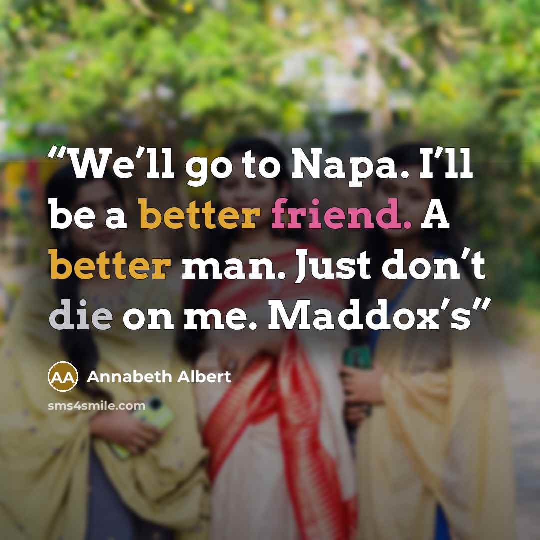 “We’ll go to Napa. I’ll be a better friend. A better man. Just don’t die on me. Maddox’s” quote by Annabeth Albert