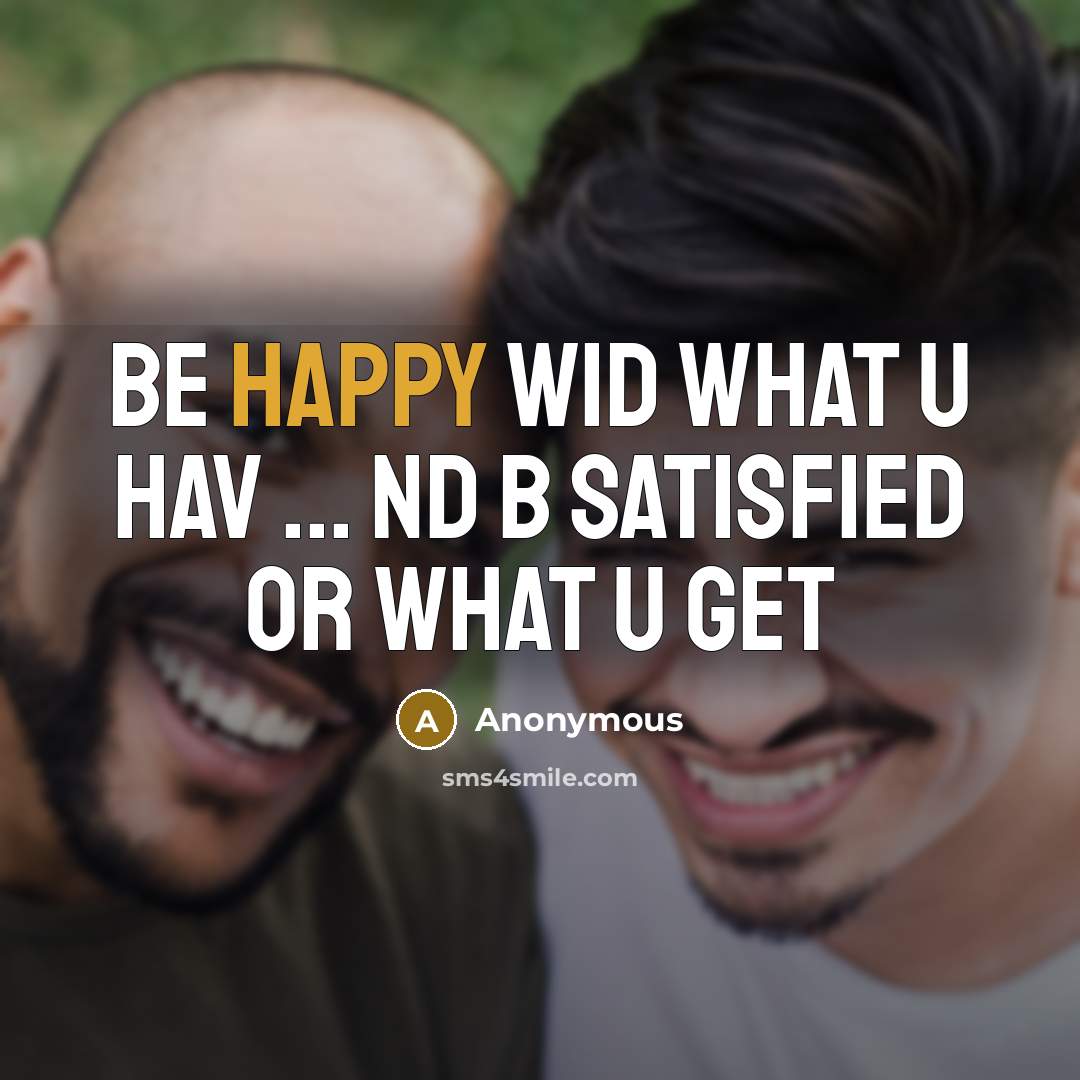 “Be happy wid what u hav ... nd b satisfied or what u get” quote by Anonymous