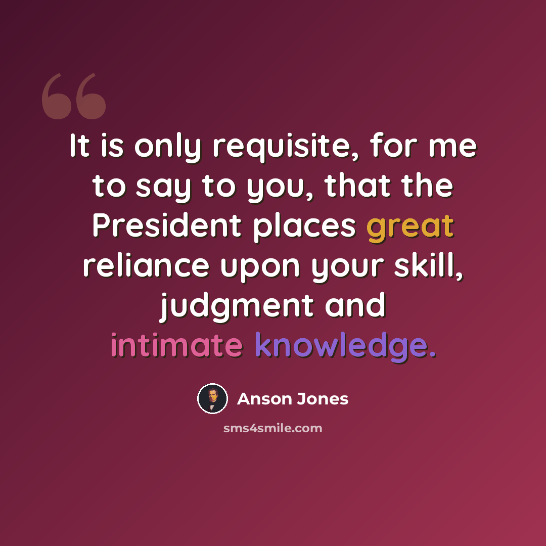 “It is only requisite, for me to say to you, that the President places great reliance upon your skill, judgment and intimate knowledge.” quote by Anson Jones