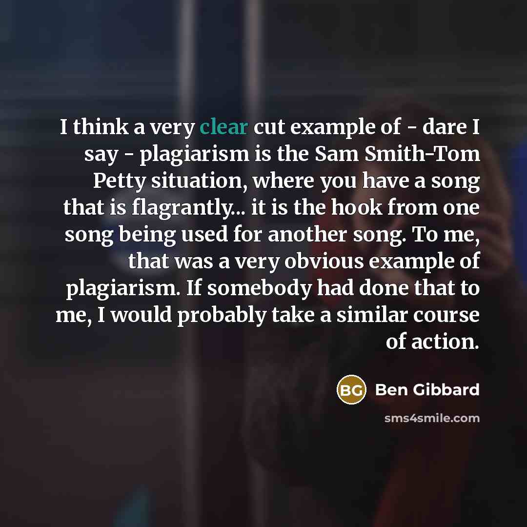 “I think a very clear cut example of - dare I say - plagiarism is the Sam Smith-Tom Petty situation, where you have a song that is flagrantly... it is the hook from one song being used for another song. To me, that was a very obvious example of plagiarism. If somebody had done that to me, I would…” quote by Ben Gibbard