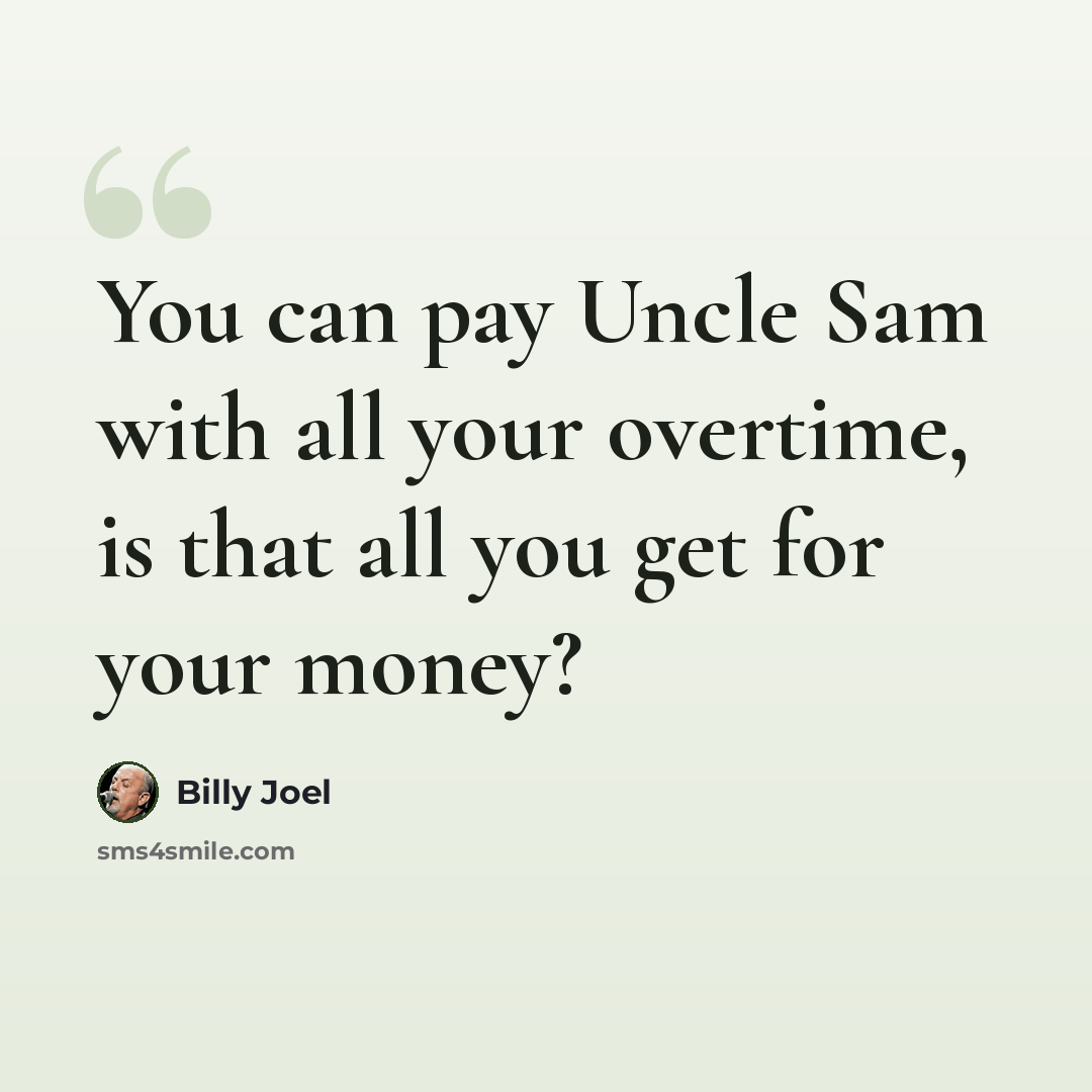 “You can pay Uncle Sam with all your overtime, is that all you get for your money?” quote by Billy Joel
