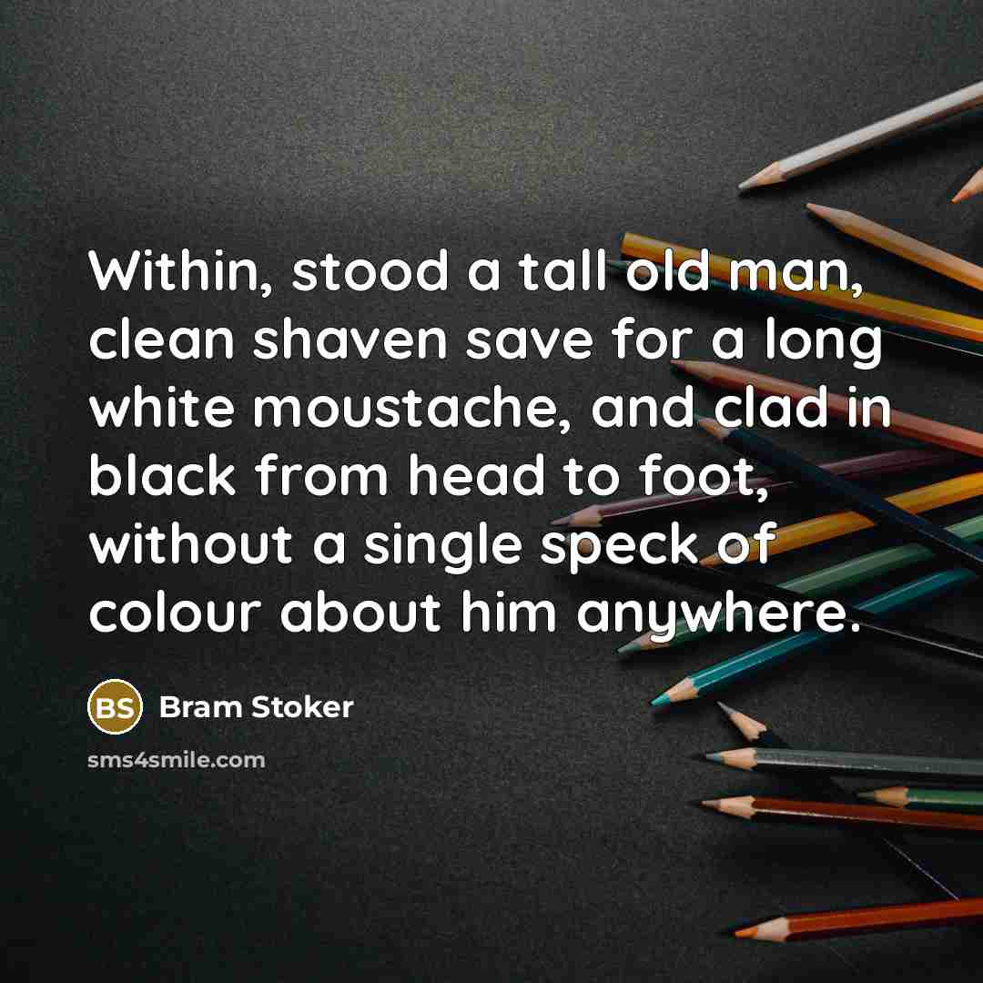 “Within, stood a tall old man, clean shaven save for a long white moustache, and clad in black from head to foot, without a single speck of colour about him anywhere.” quote by Bram Stoker