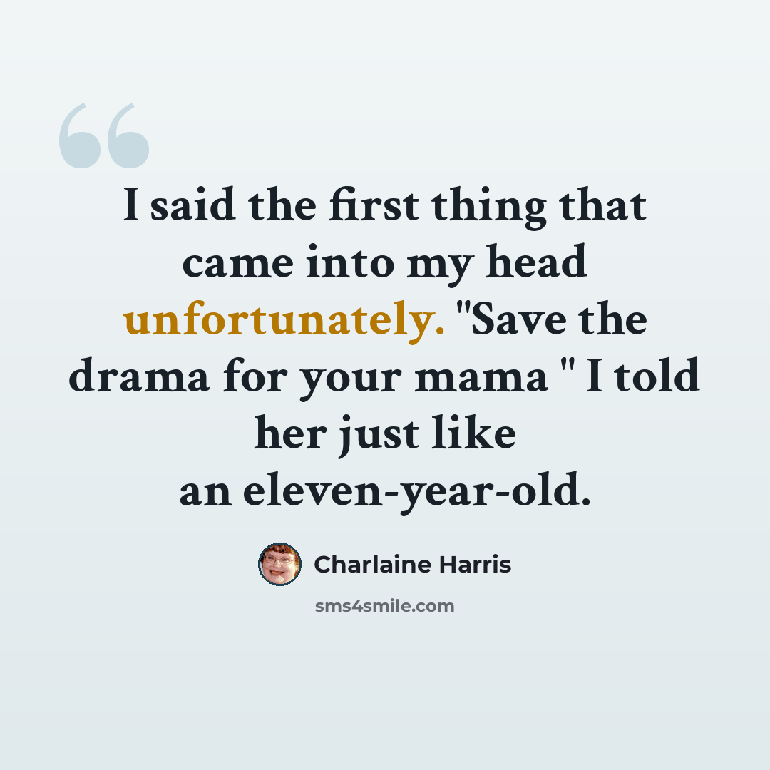 “I said the first thing that came into my head unfortunately. "Save the drama for your mama " I told her just like an eleven-year-old.” quote by Charlaine Harris