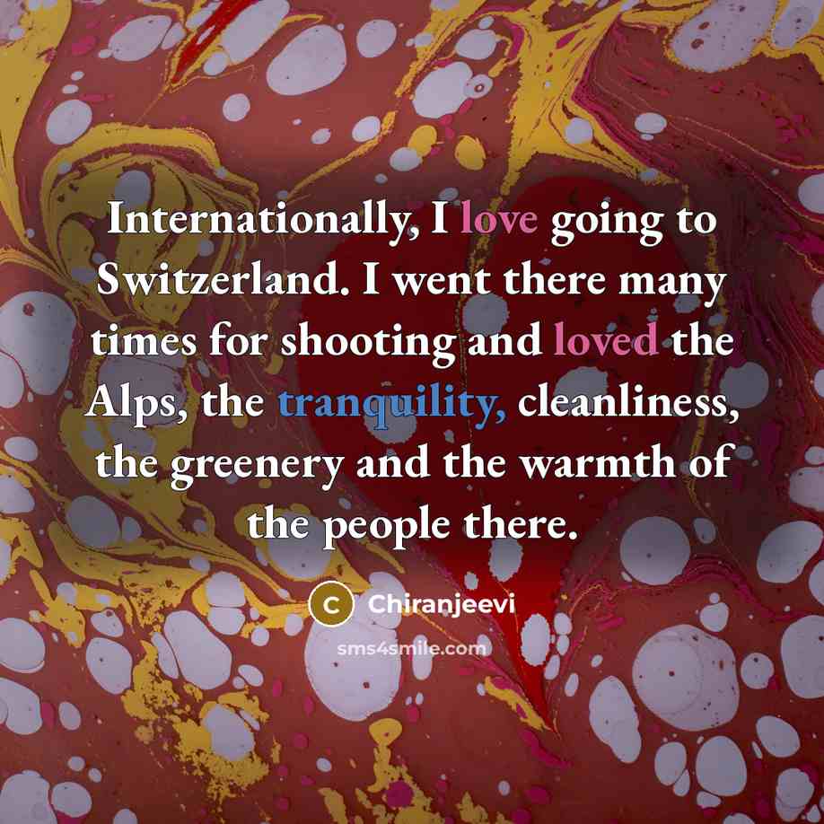 “Internationally, I love going to Switzerland. I went there many times for shooting and loved the Alps, the tranquility, cleanliness, the greenery and the warmth of the people there.” quote by Chiranjeevi