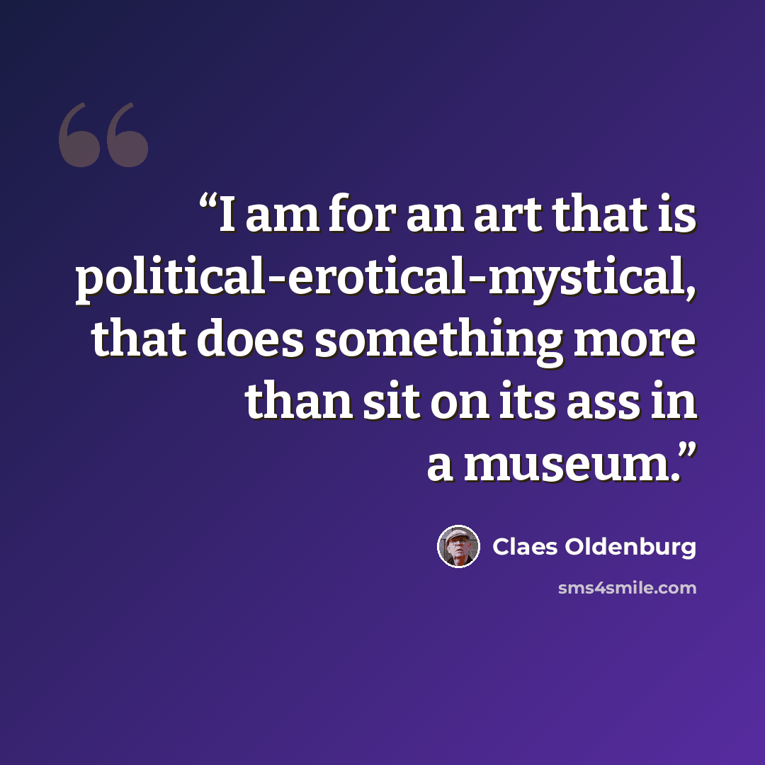 “I am for an art that is political-erotical-mystical, that does something more than sit on its ass in a museum.” quote by Claes Oldenburg