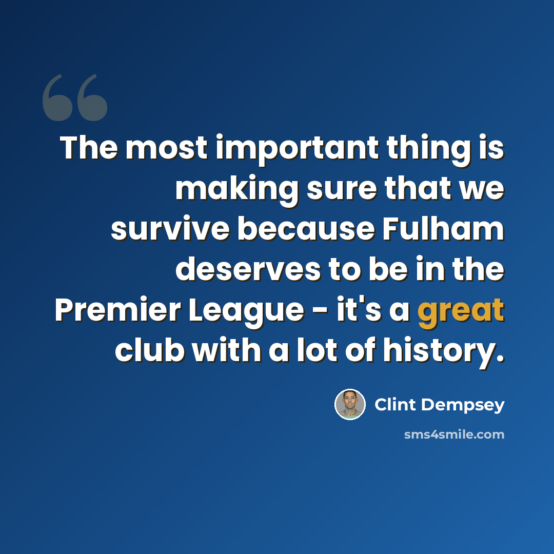 “The most important thing is making sure that we survive because Fulham deserves to be in the Premier League - it's a great club with a lot of history.” quote by Clint Dempsey