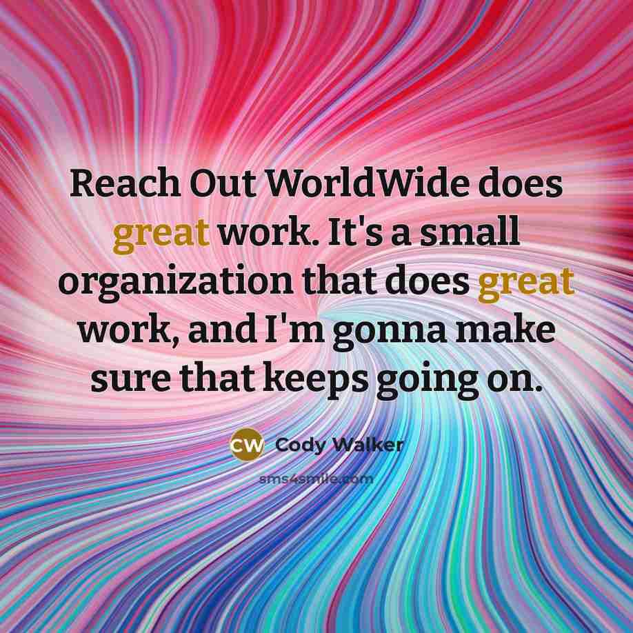 “Reach Out WorldWide does great work. It's a small organization that does great work, and I'm gonna make sure that keeps going on.” quote by Cody Walker