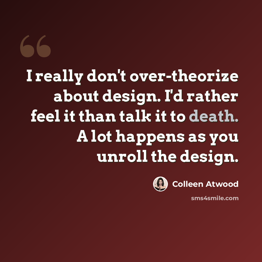 “I really don't over-theorize about design. I'd rather feel it than talk it to death. A lot happens as you unroll the design.” quote by Colleen Atwood
