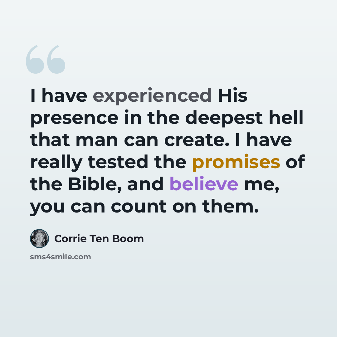 “I have experienced His presence in the deepest hell that man can create. I have really tested the promises of the Bible, and believe me, you can count on them.” quote by Corrie Ten Boom