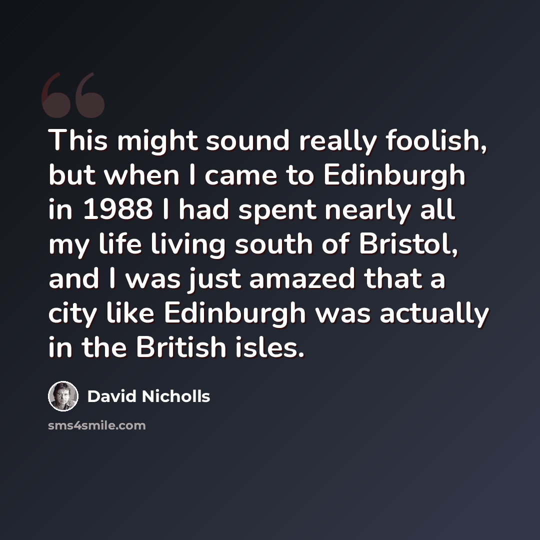 “This might sound really foolish, but when I came to Edinburgh in 1988 I had spent nearly all my life living south of Bristol, and I was just amazed that a city like Edinburgh was actually in the British isles.” quote by David Nicholls