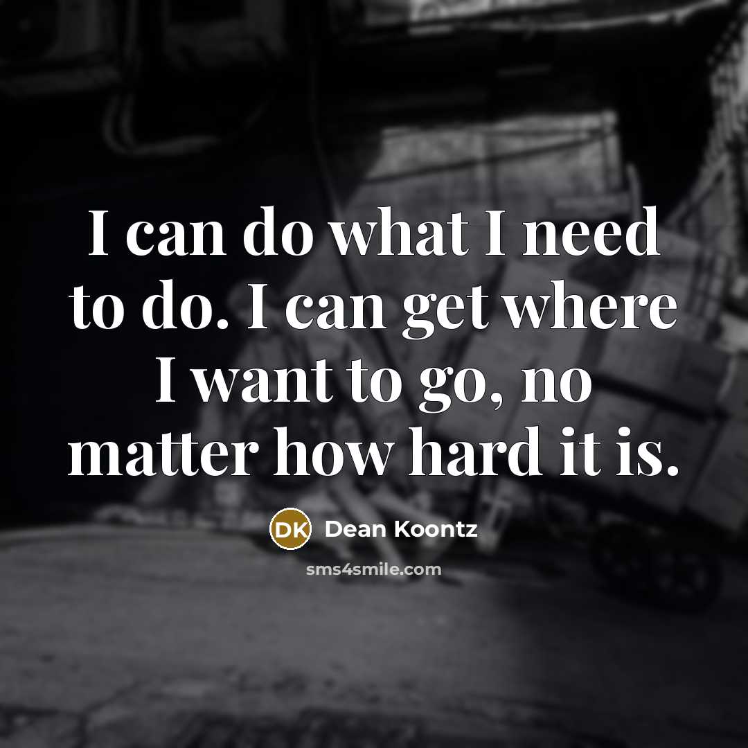 “I can do what I need to do. I can get where I want to go, no matter how hard it is.” quote by Dean Koontz
