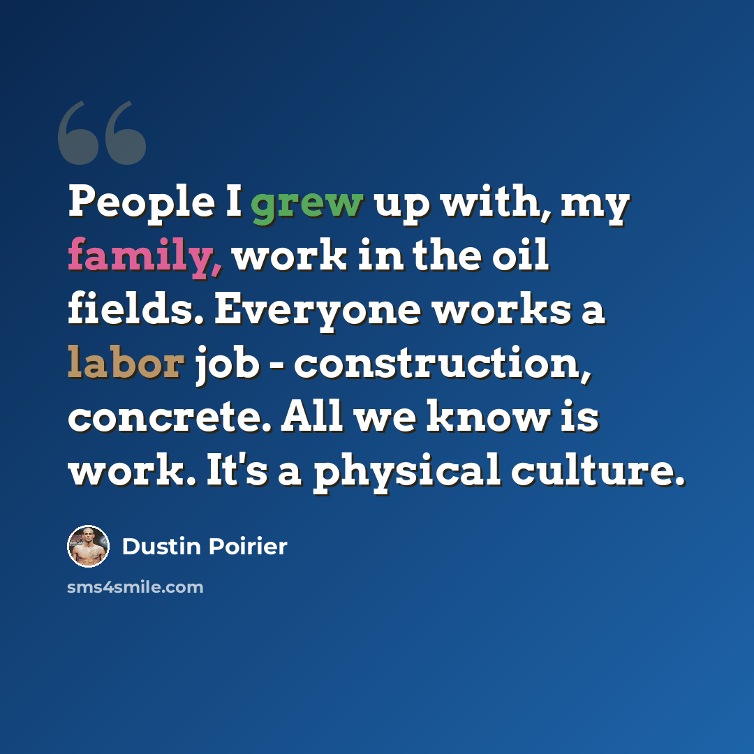 “People I grew up with, my family, work in the oil fields. Everyone works a labor job - construction, concrete. All we know is work. It's a physical culture.” quote by Dustin Poirier