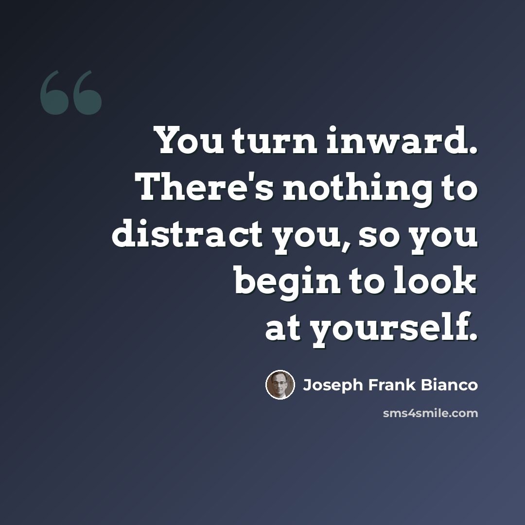 “You turn inward. There's nothing to distract you, so you begin to look at yourself.” quote by Joseph Frank Bianco