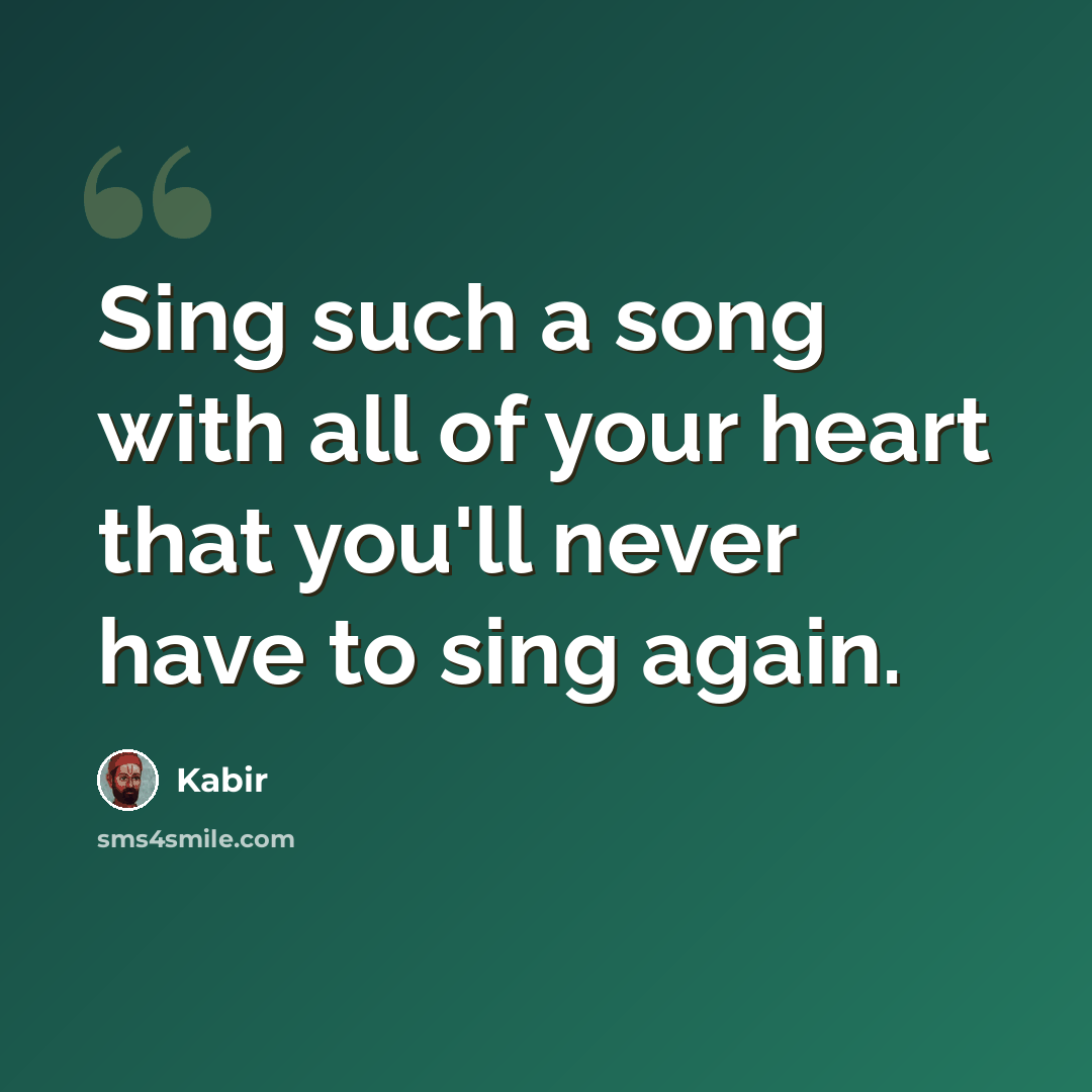 “Sing such a song with all of your heart that you'll never have to sing again.” quote by Kabir
