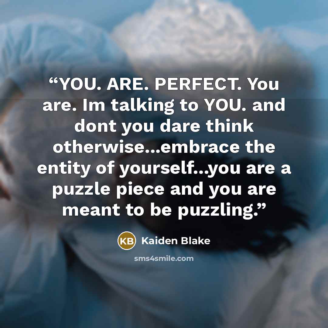 “YOU. ARE. PERFECT. You are. Im talking to YOU. and dont you dare think otherwise...embrace the entity of yourself...you are a puzzle piece and you are meant to be puzzling.” quote by Kaiden Blake