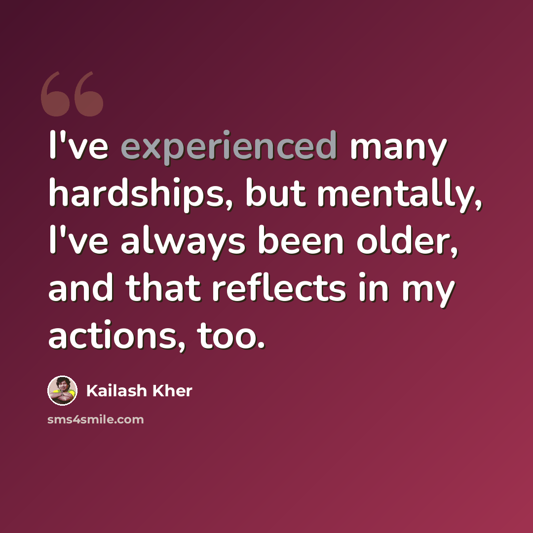 “I've experienced many hardships, but mentally, I've always been older, and that reflects in my actions, too.” quote by Kailash Kher