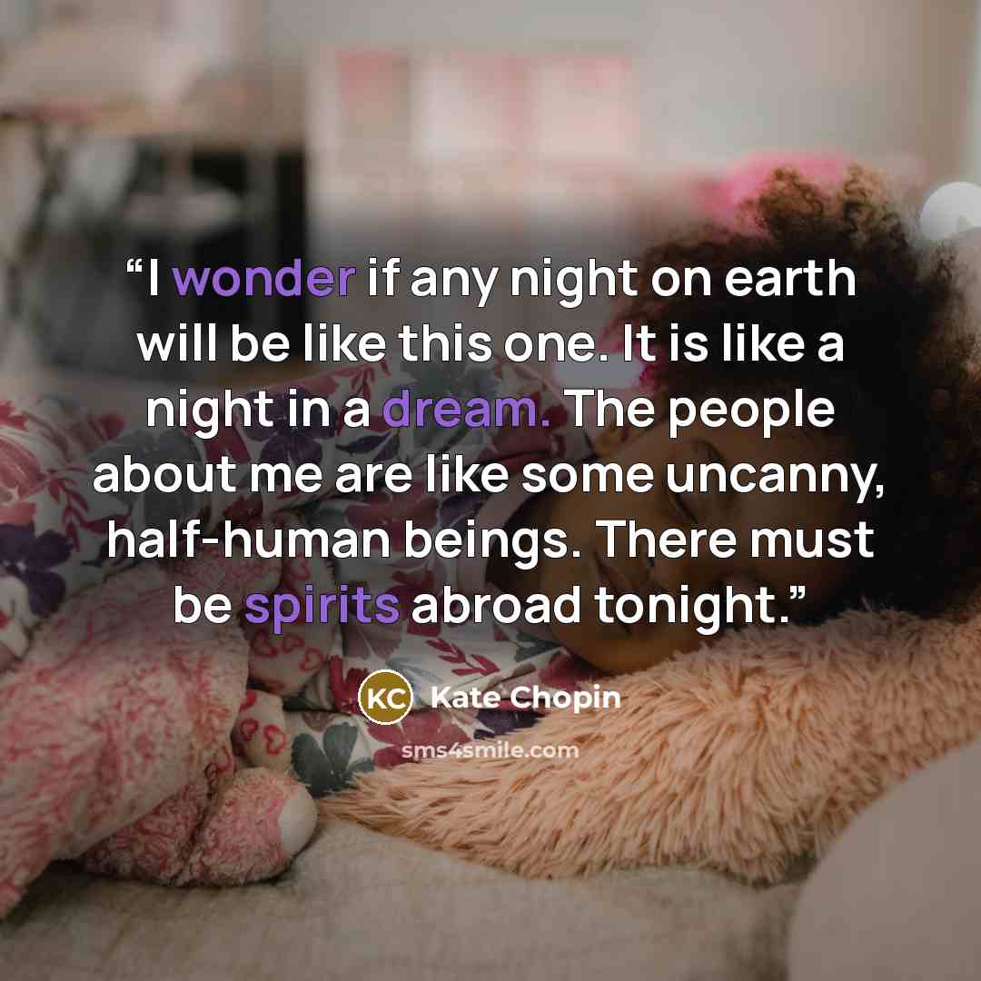 “I wonder if any night on earth will be like this one. It is like a night in a dream. The people about me are like some uncanny, half-human beings. There must be spirits abroad tonight.” quote by Kate Chopin