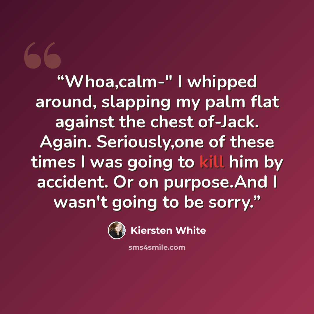 “Whoa,calm-" I whipped around, slapping my palm flat against the chest of-Jack. Again. Seriously,one of these times I was going to kill him by accident. Or on purpose.And I wasn't going to be sorry.” quote by Kiersten White