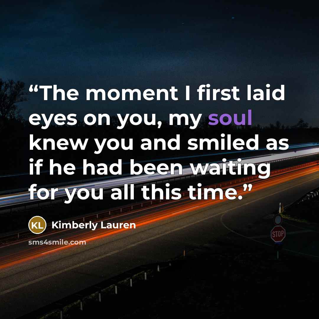 “The moment I first laid eyes on you, my soul knew you and smiled as if he had been waiting for you all this time.” quote by Kimberly Lauren