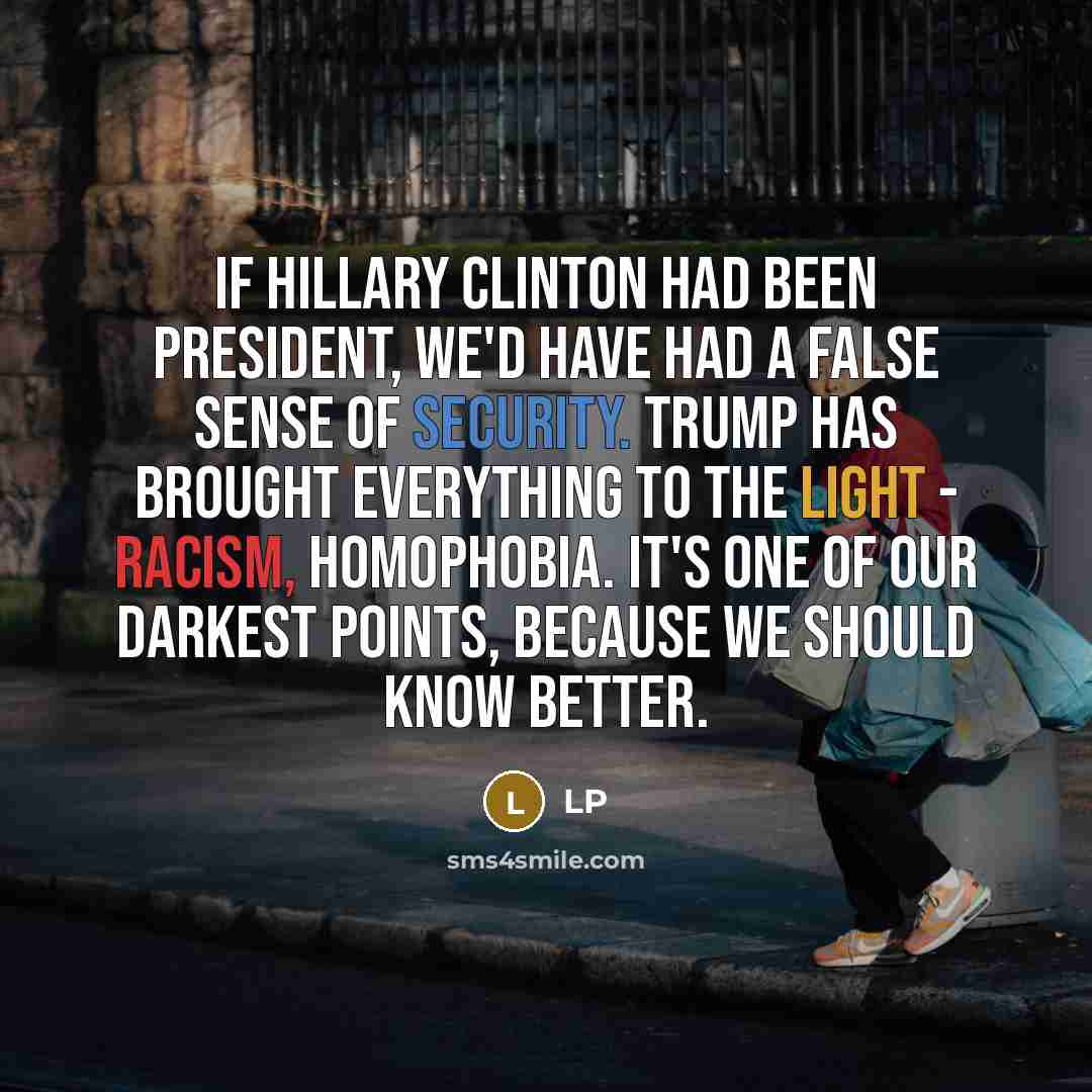 “If Hillary Clinton had been president, we'd have had a false sense of security. Trump has brought everything to the light - racism, homophobia. It's one of our darkest points, because we should know better.” quote by LP