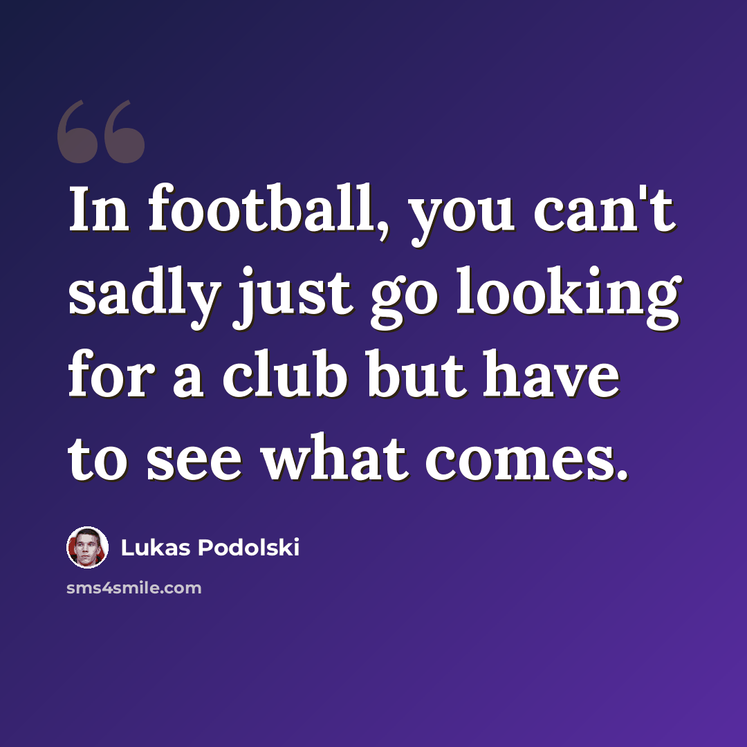 “In football, you can't sadly just go looking for a club but have to see what comes.” quote by Lukas Podolski