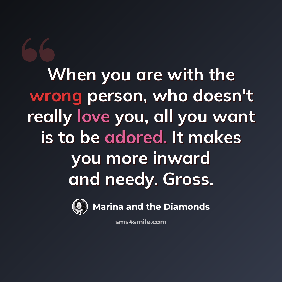 “When you are with the wrong person, who doesn't really love you, all you want is to be adored. It makes you more inward and needy. Gross.” quote by Marina and the Diamonds