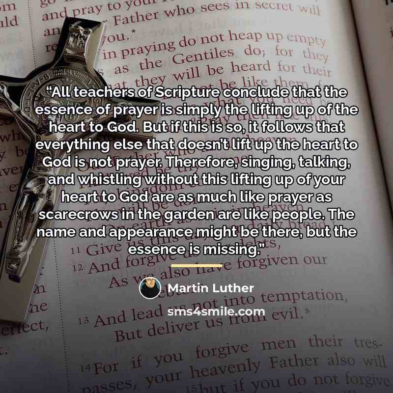 “All teachers of Scripture conclude that the essence of prayer is simply the lifting up of the heart to God. But if this is so, it follows that everything else that doesn’t lift up the heart to God is not prayer. Therefore, singing, talking, and whistling without this lifting up of your heart to…” quote by Martin Luther