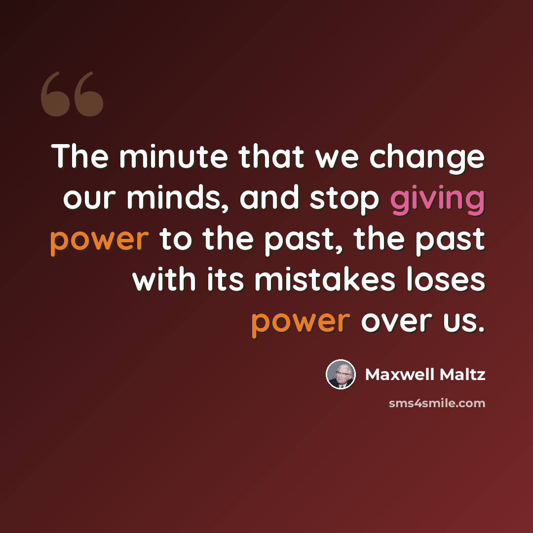 “The minute that we change our minds, and stop giving power to the past, the past with its mistakes loses power over us.” quote by Maxwell Maltz
