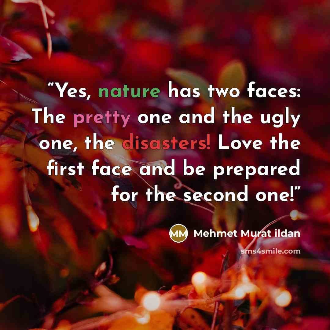 “Yes, nature has two faces: The pretty one and the ugly one, the disasters! Love the first face and be prepared for the second one!” quote by Mehmet Murat ildan