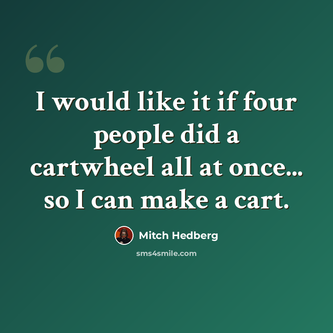 “I would like it if four people did a cartwheel all at once... so I can make a cart.” quote by Mitch Hedberg