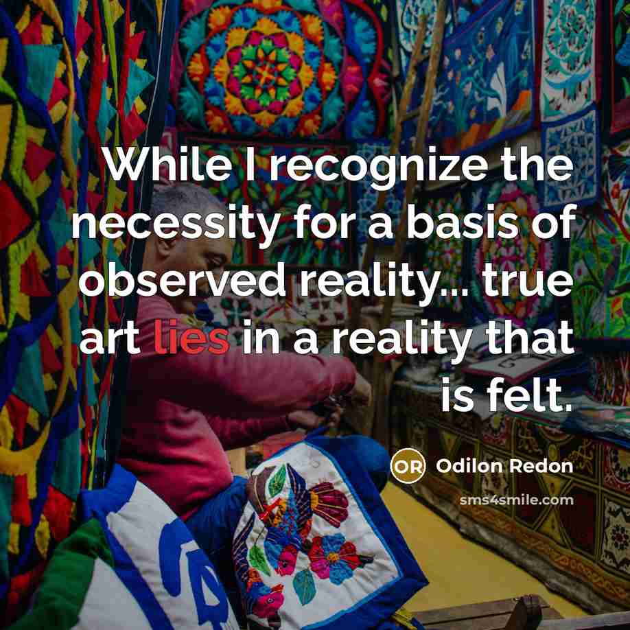 “While I recognize the necessity for a basis of observed reality... true art lies in a reality that is felt.” quote by Odilon Redon