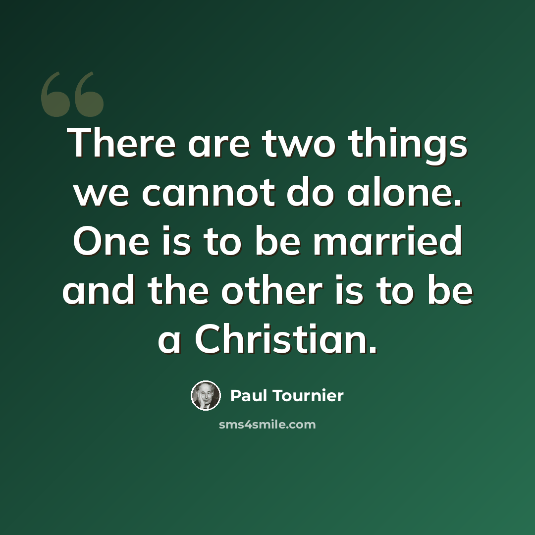 “There are two things we cannot do alone. One is to be married and the other is to be a Christian.” quote by Paul Tournier