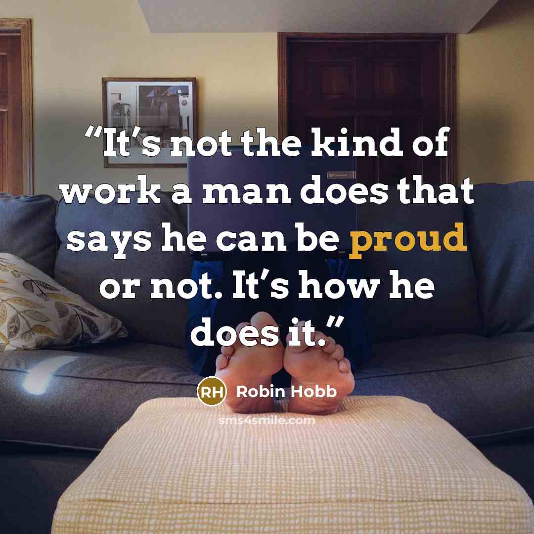 “It’s not the kind of work a man does that says he can be proud or not. It’s how he does it.” quote by Robin Hobb