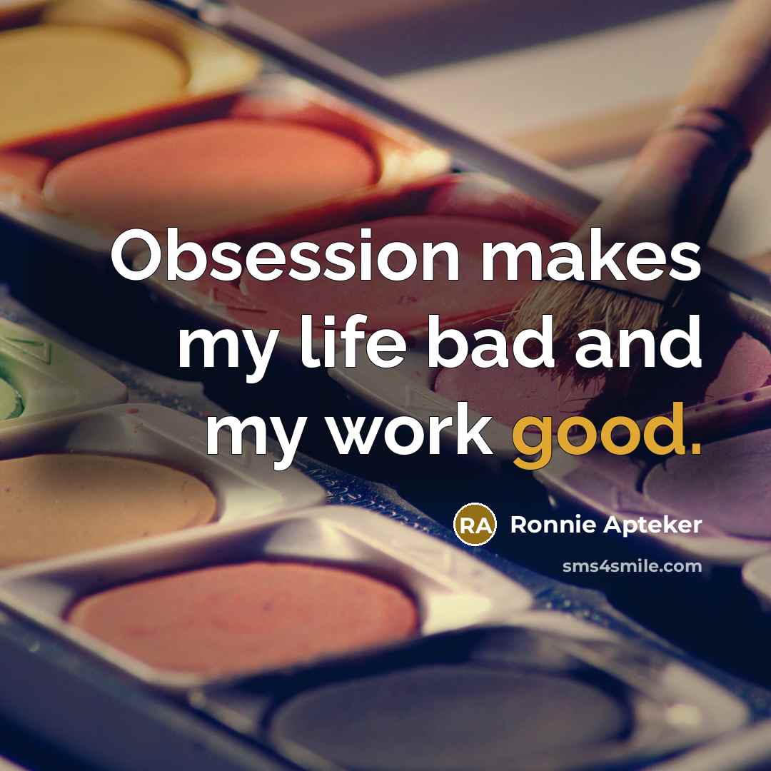 “Obsession makes my life bad and my work good.” quote by Ronnie Apteker