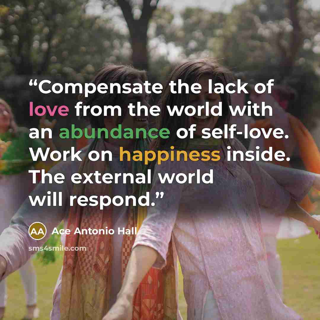 “Compensate the lack of love from the world with an abundance of self-love. Work on happiness inside. The external world will respond.” quote by Ace Antonio Hall