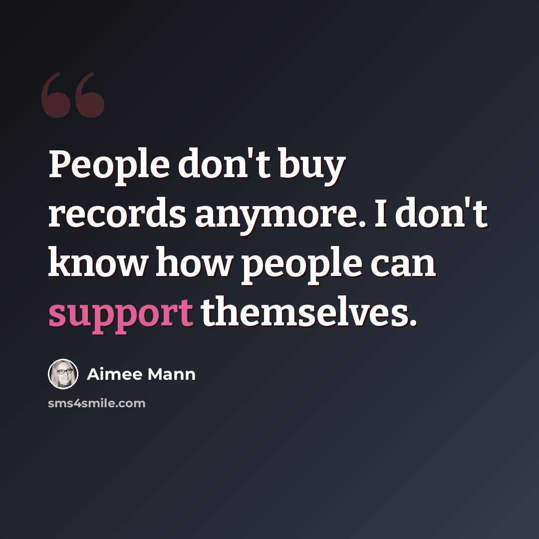 “People don't buy records anymore. I don't know how people can support themselves.” quote by Aimee Mann