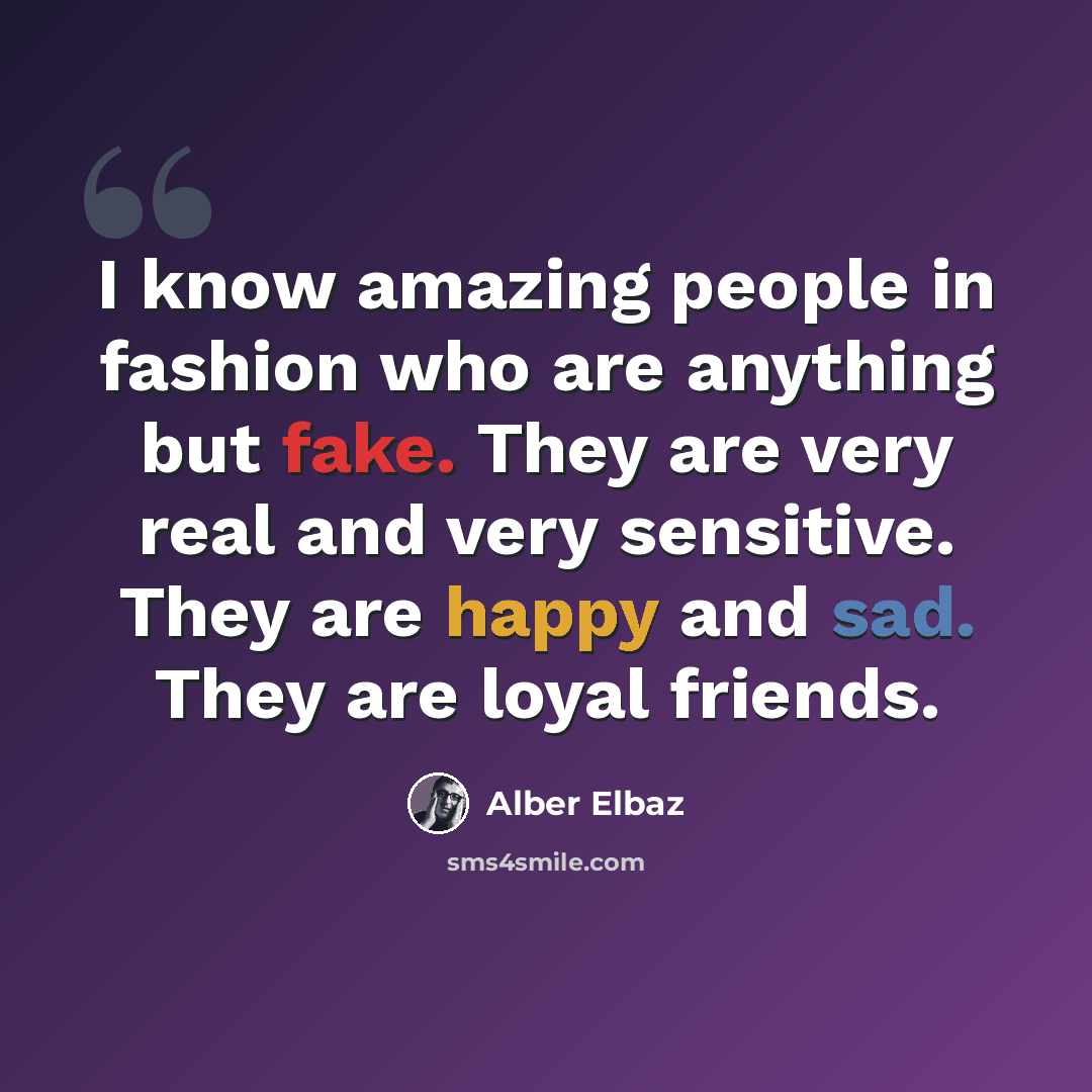 “I know amazing people in fashion who are anything but fake. They are very real and very sensitive. They are happy and sad. They are loyal friends.” quote by Alber Elbaz
