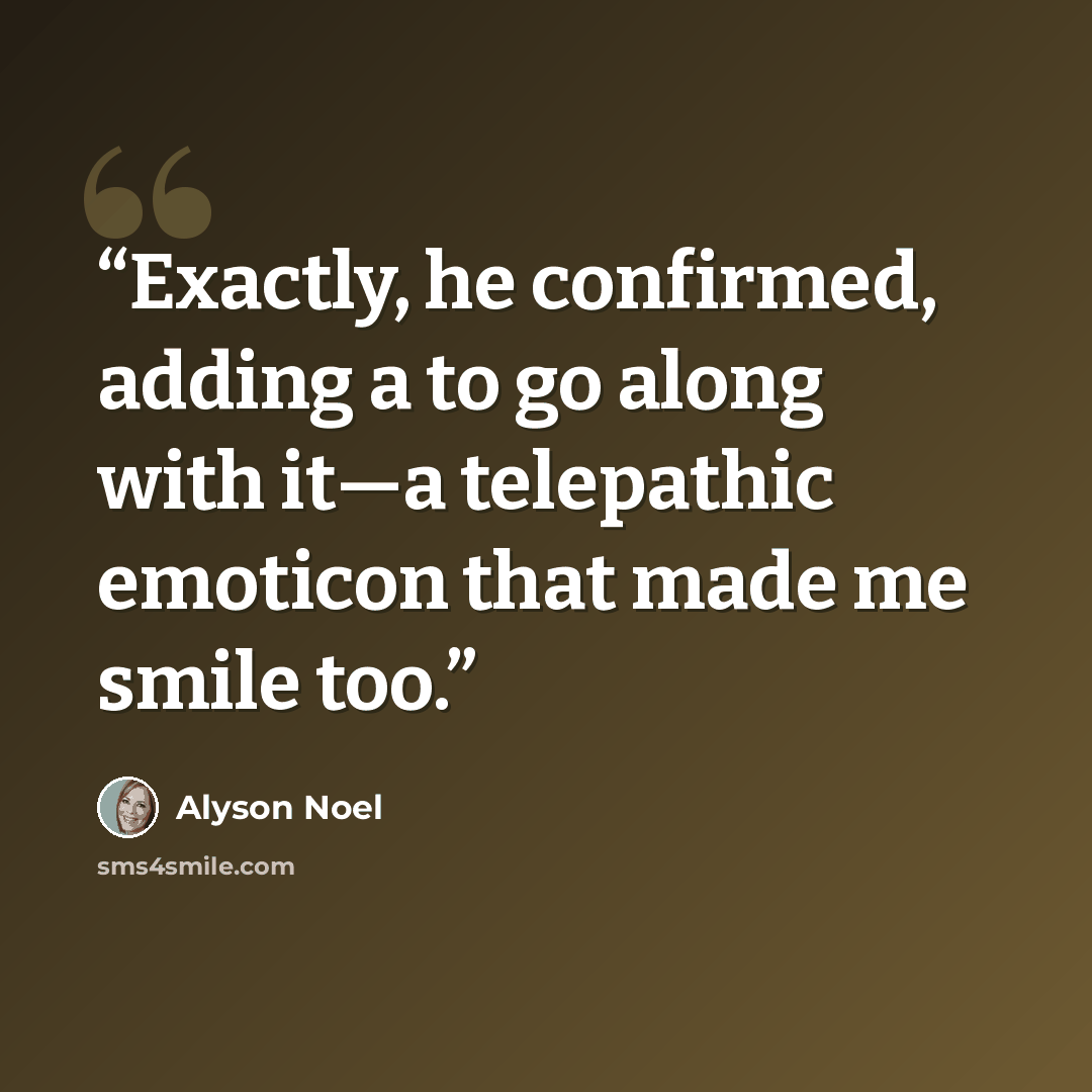 “Exactly, he confirmed, adding a to go along with it—a telepathic emoticon that made me smile too.” quote by Alyson Noel