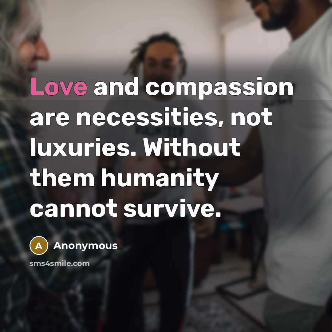 “Love and compassion are necessities, not luxuries. Without them humanity cannot survive.” quote by Anonymous