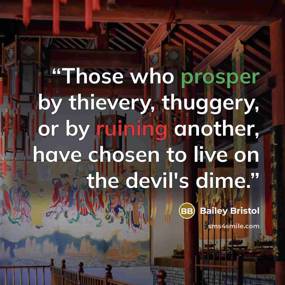 “Those who prosper by thievery, thuggery, or by ruining another, have chosen to live on the devil's dime.” quote by Bailey Bristol