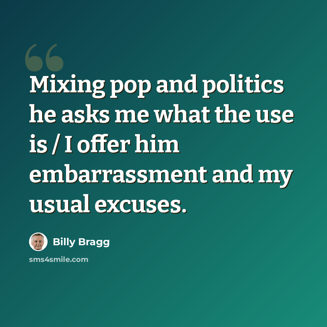 “Mixing pop and politics he asks me what the use is / I offer him embarrassment and my usual excuses.” quote by Billy Bragg