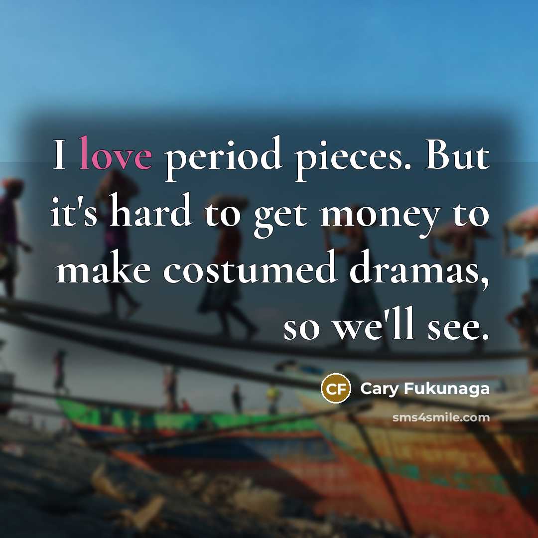 “I love period pieces. But it's hard to get money to make costumed dramas, so we'll see.” quote by Cary Fukunaga
