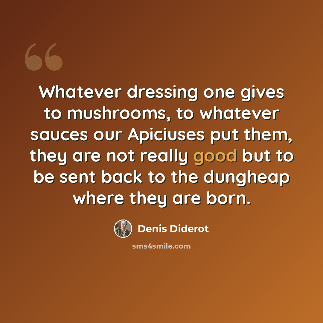 “Whatever dressing one gives to mushrooms, to whatever sauces our Apiciuses put them, they are not really good but to be sent back to the dungheap where they are born.” quote by Denis Diderot