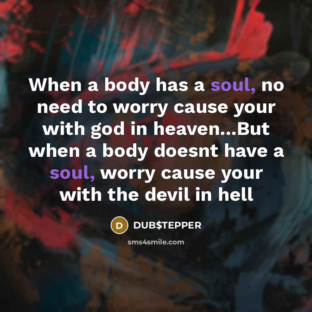 “When a body has a soul, no need to worry cause your with god in heaven...But when a body doesnt have a soul, worry cause your with the devil in hell” quote by DUB$TEPPER