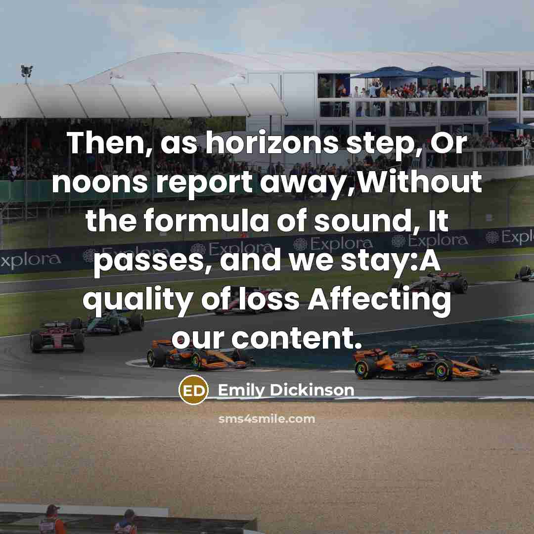 “Then, as horizons step, Or noons report away,Without the formula of sound, It passes, and we stay:A quality of loss Affecting our content.” quote by Emily Dickinson