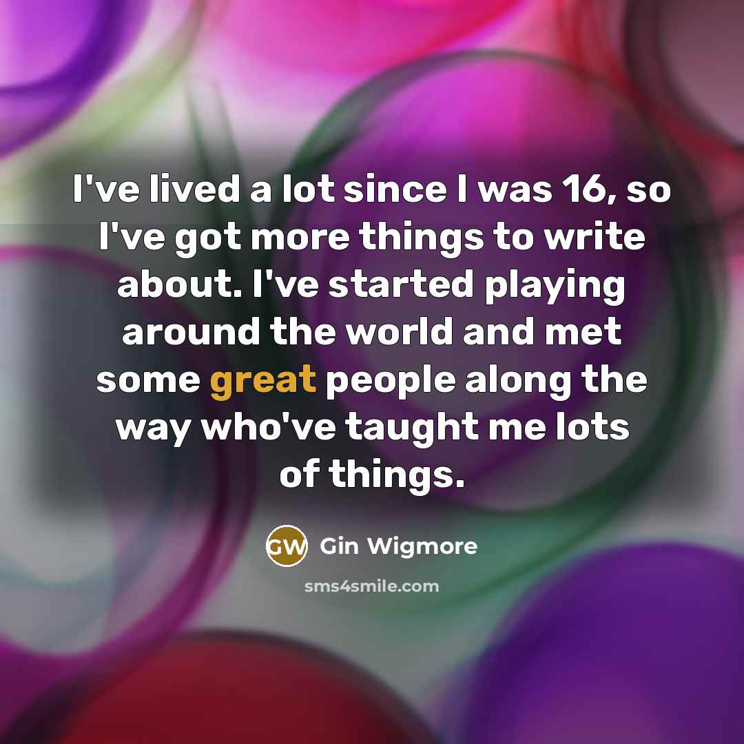 “I've lived a lot since I was 16, so I've got more things to write about. I've started playing around the world and met some great people along the way who've taught me lots of things.” quote by Gin Wigmore