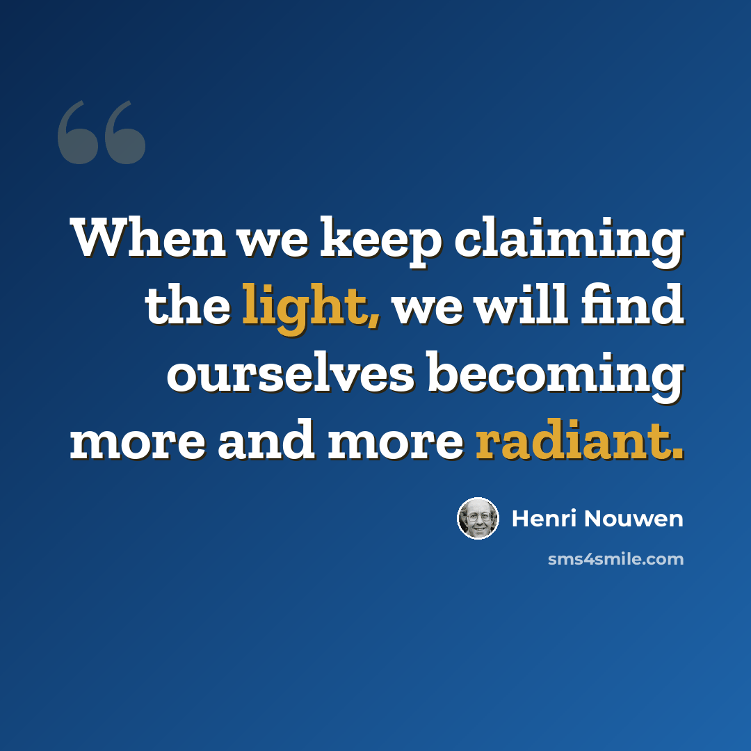 “When we keep claiming the light, we will find ourselves becoming more and more radiant.” quote by Henri Nouwen