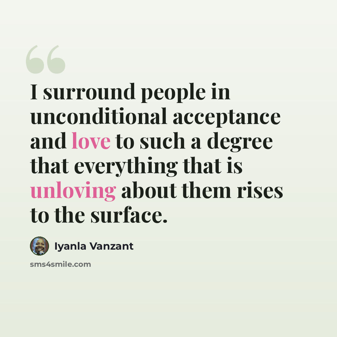 “I surround people in unconditional acceptance and love to such a degree that everything that is unloving about them rises to the surface.” quote by Iyanla Vanzant