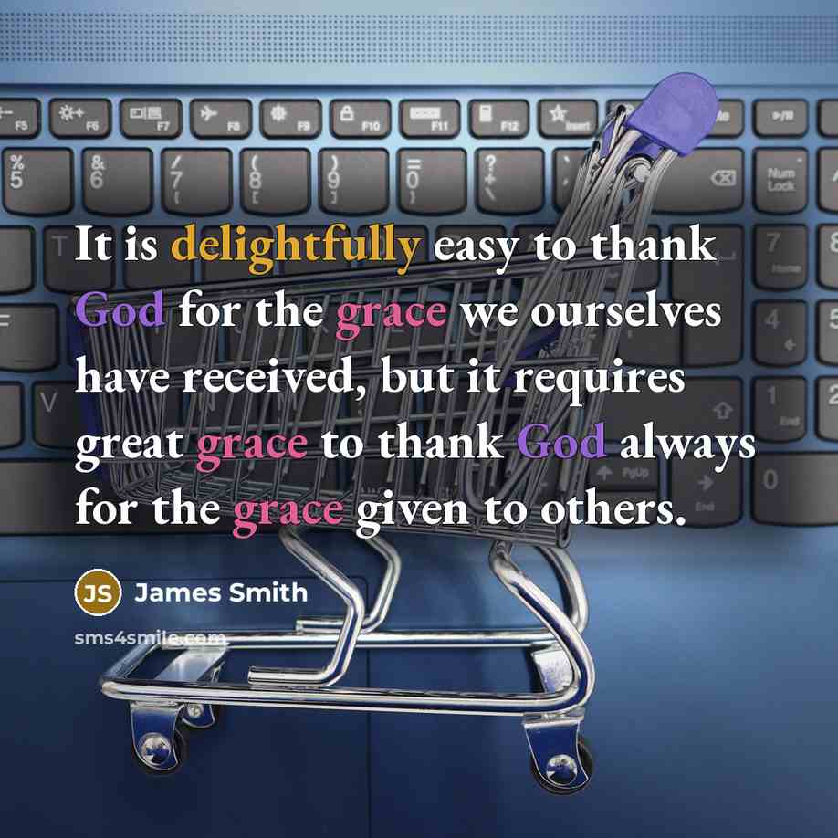 “It is delightfully easy to thank God for the grace we ourselves have received, but it requires great grace to thank God always for the grace given to others.” quote by James Smith